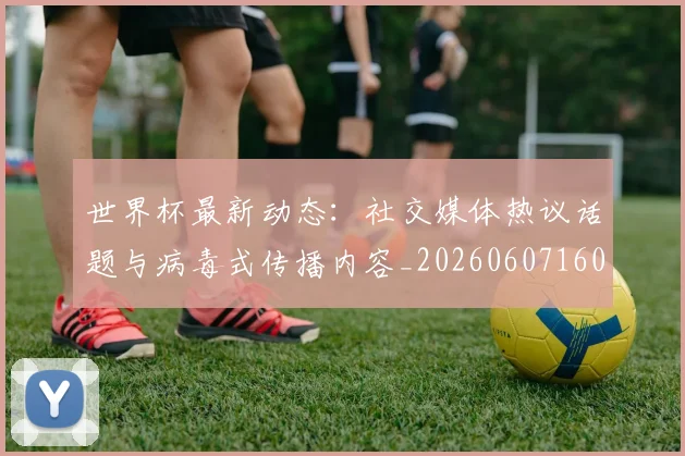 世界杯最新动态：社交媒体热议话题与病毒式传播内容_20260607160400