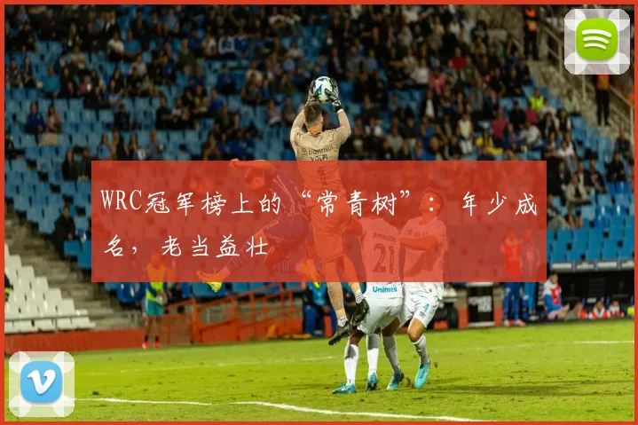 WRC冠军榜上的“常青树”：年少成名，老当益壮