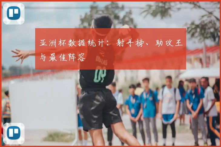 亚洲杯数据统计：射手榜、助攻王与最佳阵容