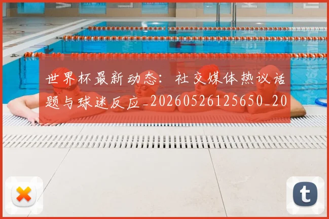 世界杯最新动态：社交媒体热议话题与球迷反应_20260526125650_20260607160400