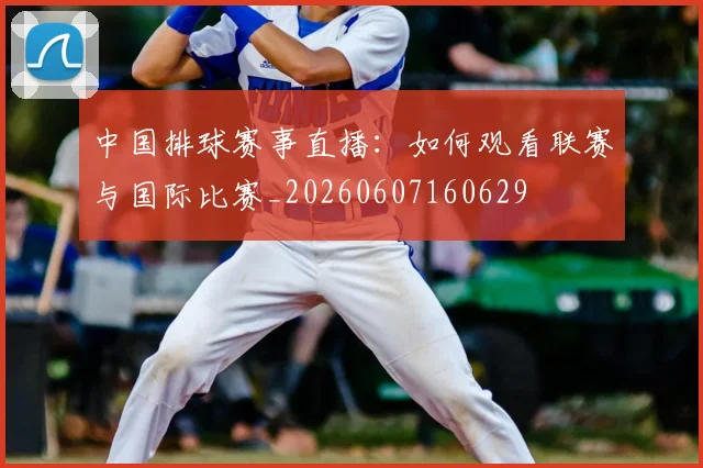 中国排球赛事直播：如何观看联赛与国际比赛_20260607160629