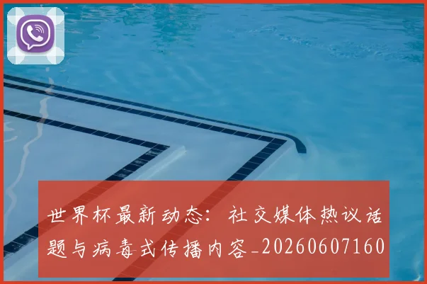 世界杯最新动态:社交媒体热议话题与病毒式传播内容_20260607160400