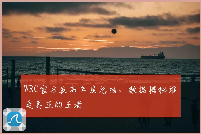 WRC官方发布年度总结，数据揭秘谁是真正的王者