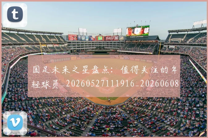 国足未来之星盘点：值得关注的年轻球员_20260527111916_20260608142950