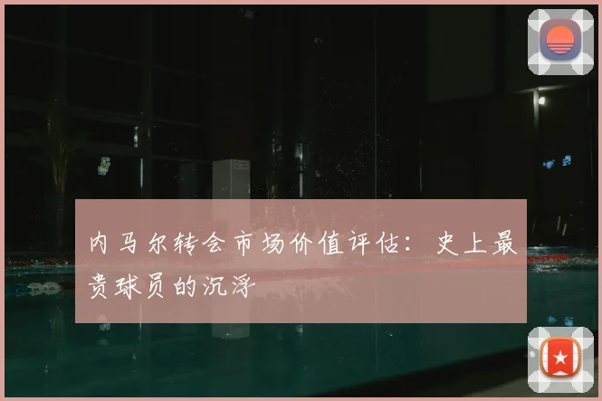 内马尔转会市场价值评估：史上最贵球员的沉浮