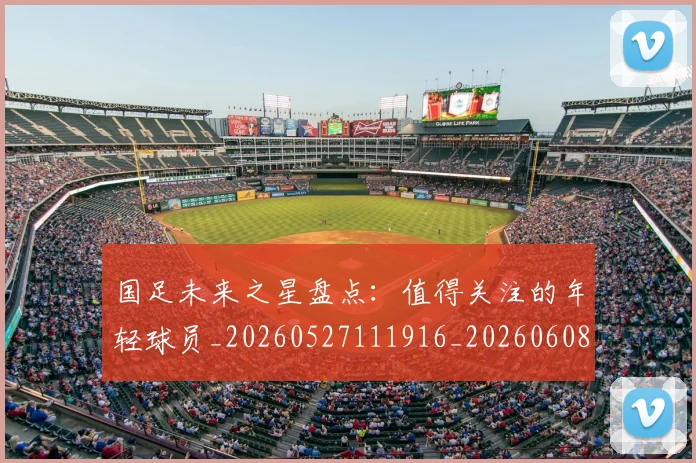 国足未来之星盘点：值得关注的年轻球员_20260527111916_20260608142950