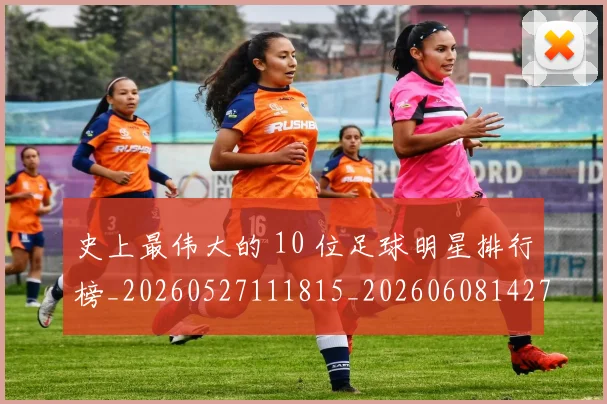 史上最伟大的 10 位足球明星排行榜_20260527111815_20260608142740