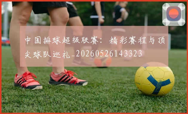 中国排球超级联赛:精彩赛程与顶尖球队巡礼_20260526143323