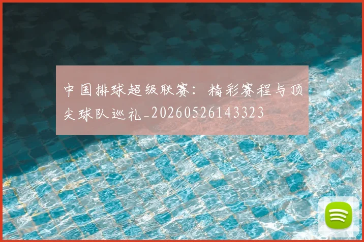 中国排球超级联赛:精彩赛程与顶尖球队巡礼_20260526143323