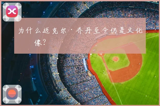为什么迈克尔·乔丹至今仍是文化偶像？