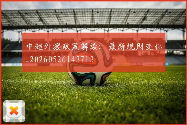 中超外援政策解读：最新规则变化_20260526143713