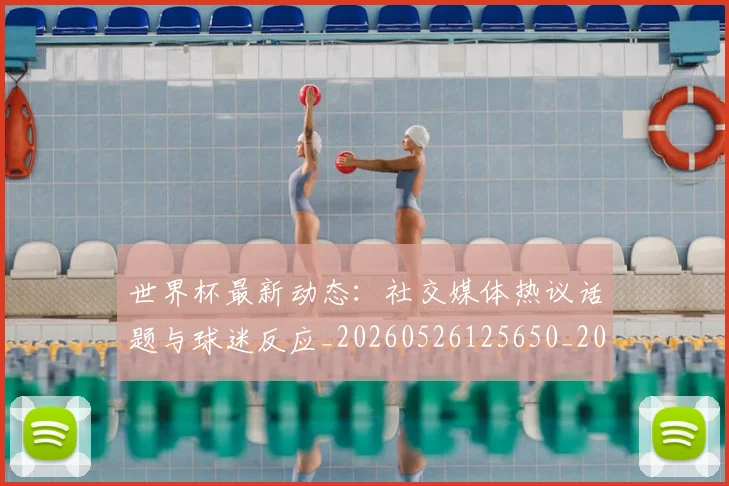 世界杯最新动态：社交媒体热议话题与球迷反应_20260526125650_20260607160400